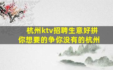 杭州ktv招聘生意好拼你想要的争你没有的杭州